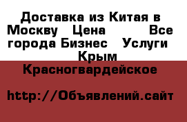 Доставка из Китая в Москву › Цена ­ 100 - Все города Бизнес » Услуги   . Крым,Красногвардейское